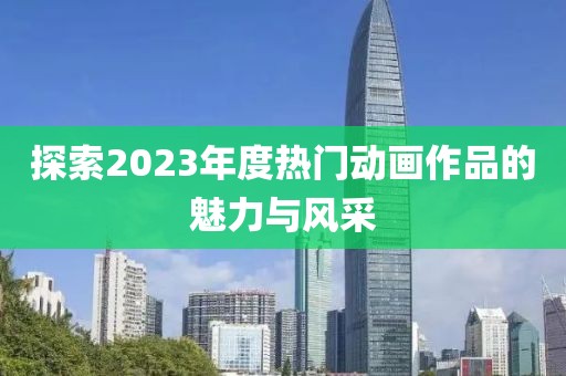 探索2023年度热门动画作品的魅力与风采
