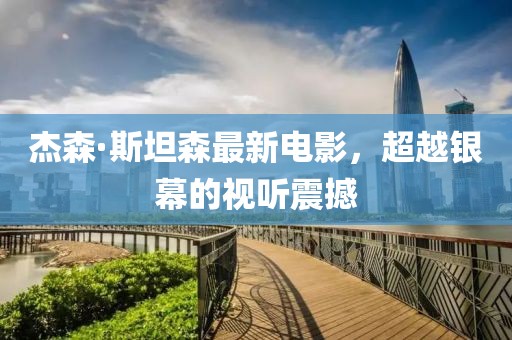杰森·斯坦森最新电影，超越银幕的视听震撼