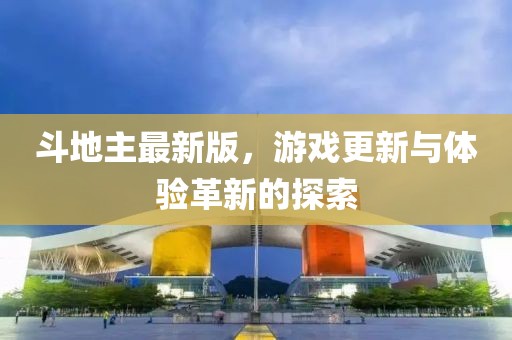 斗地主最新版，游戏更新与体验革新的探索
