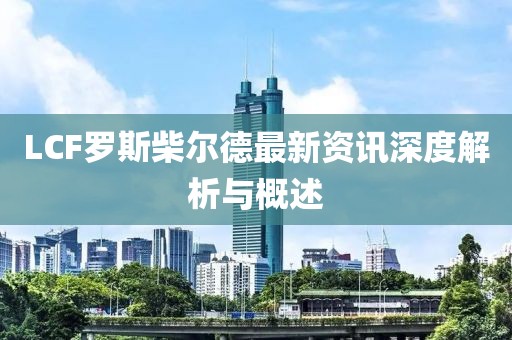 LCF罗斯柴尔德最新资讯深度解析与概述