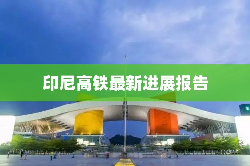 印尼高铁最新进展报告