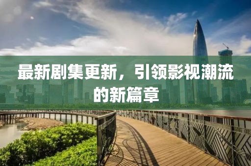 最新剧集更新，引领影视潮流的新篇章