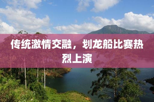 传统激情交融，划龙船比赛热烈上演