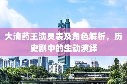 大清药王演员表及角色解析，历史剧中的生动演绎