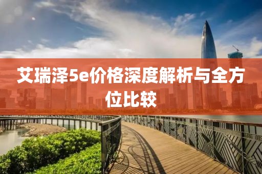 艾瑞泽5e价格深度解析与全方位比较