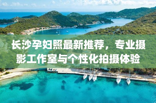 长沙孕妇照最新推荐，专业摄影工作室与个性化拍摄体验