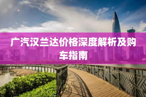 广汽汉兰达价格深度解析及购车指南