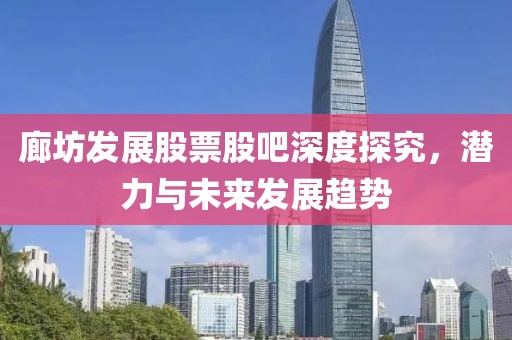 廊坊发展股票股吧深度探究，潜力与未来发展趋势