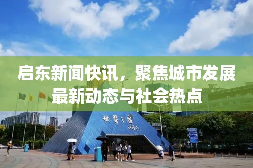 启东新闻快讯，聚焦城市发展最新动态与社会热点