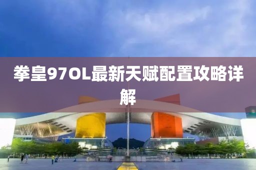拳皇97OL最新天赋配置攻略详解