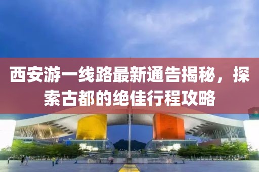 西安游一线路最新通告揭秘，探索古都的绝佳行程攻略