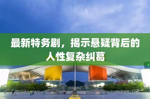 最新特务剧，揭示悬疑背后的人性复杂纠葛