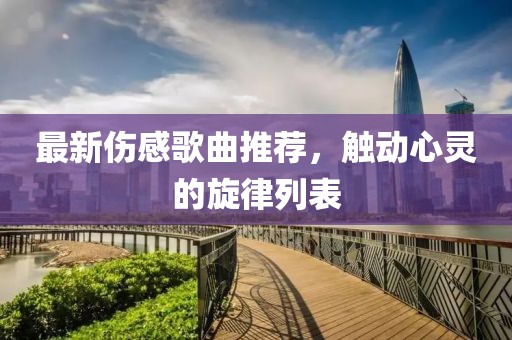 最新伤感歌曲推荐，触动心灵的旋律列表