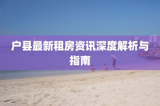 户县最新租房资讯深度解析与指南