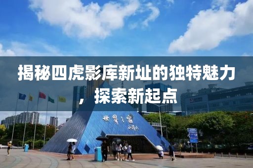 揭秘四虎影库新址的独特魅力，探索新起点
