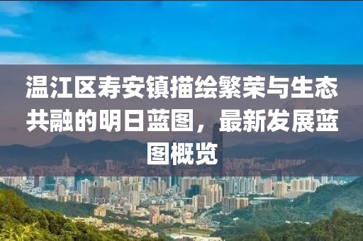 温江区寿安镇描绘繁荣与生态共融的明日蓝图，最新发展蓝图概览