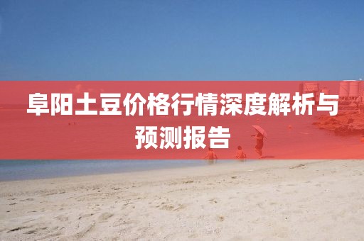 阜阳土豆价格行情深度解析与预测报告