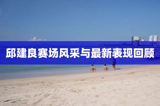 邱建良赛场风采与最新表现回顾