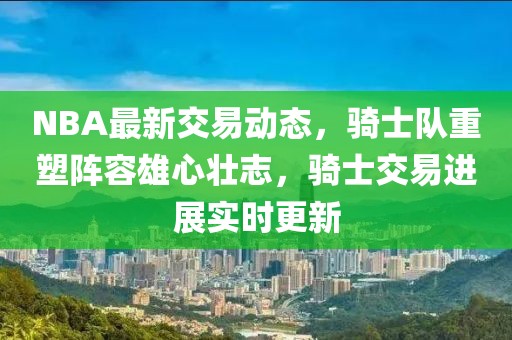 NBA最新交易动态，骑士队重塑阵容雄心壮志，骑士交易进展实时更新