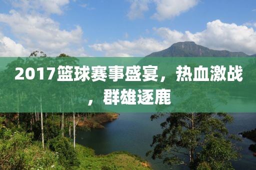 2017篮球赛事盛宴，热血激战，群雄逐鹿