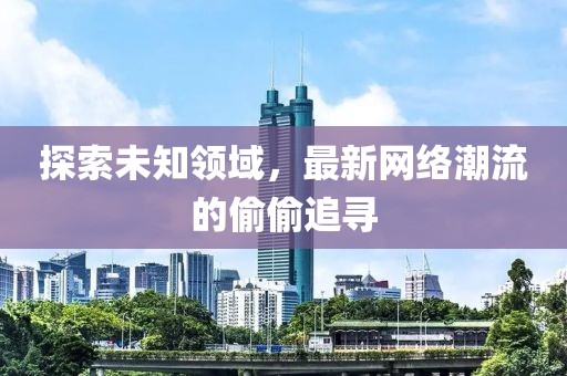 探索未知领域，最新网络潮流的偷偷追寻