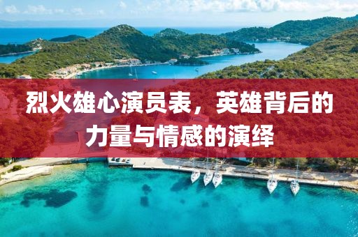 烈火雄心演员表，英雄背后的力量与情感的演绎