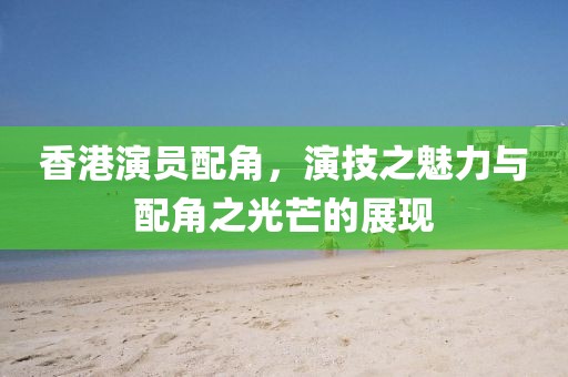 香港演员配角，演技之魅力与配角之光芒的展现