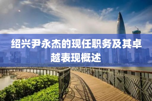 绍兴尹永杰的现任职务及其卓越表现概述