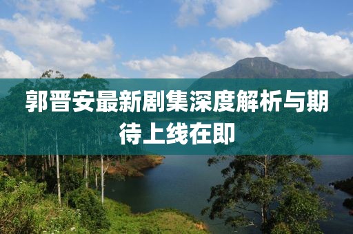 郭晋安最新剧集深度解析与期待上线在即