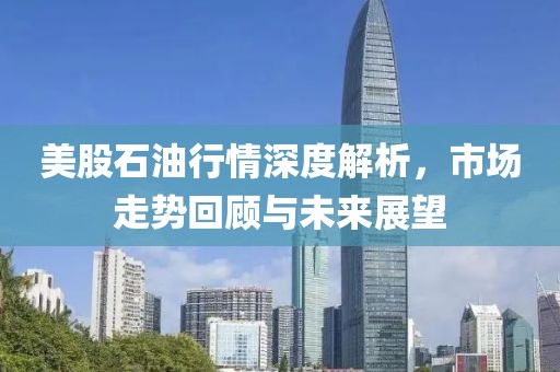美股石油行情深度解析，市场走势回顾与未来展望