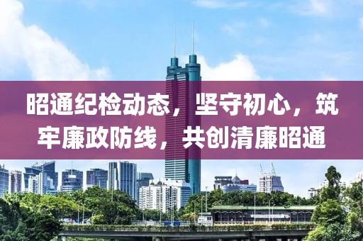 昭通纪检动态，坚守初心，筑牢廉政防线，共创清廉昭通