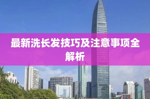 最新洗长发技巧及注意事项全解析