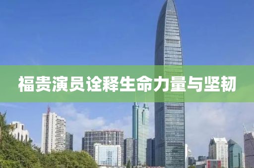 福贵演员诠释生命力量与坚韧