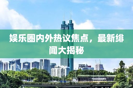 娱乐圈内外热议焦点，最新绯闻大揭秘