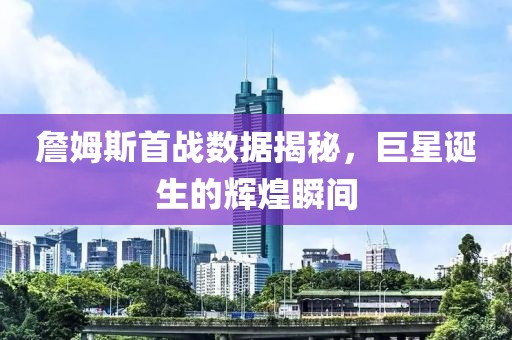 詹姆斯首战数据揭秘，巨星诞生的辉煌瞬间