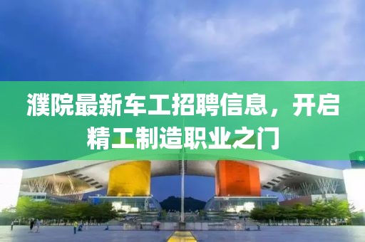 濮院最新车工招聘信息，开启精工制造职业之门