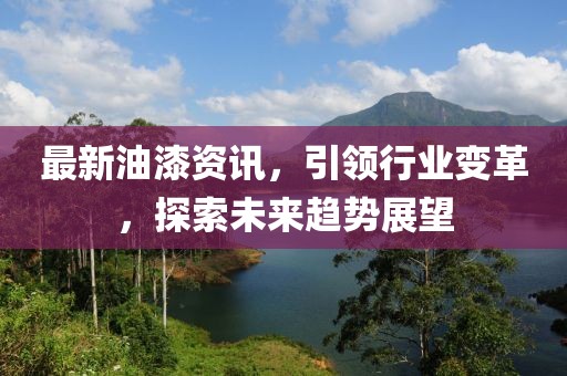 最新油漆资讯，引领行业变革，探索未来趋势展望
