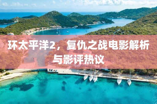 环太平洋2，复仇之战电影解析与影评热议
