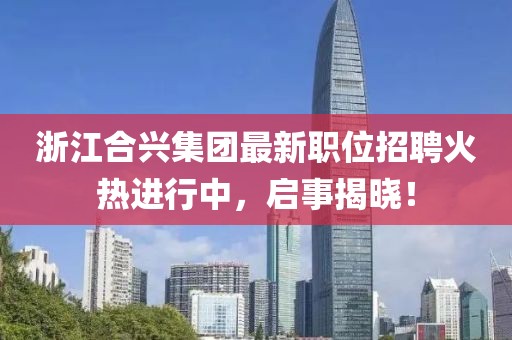 浙江合兴集团最新职位招聘火热进行中，启事揭晓！