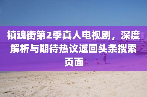 镇魂街第2季真人电视剧，深度解析与期待热议返回头条搜索页面