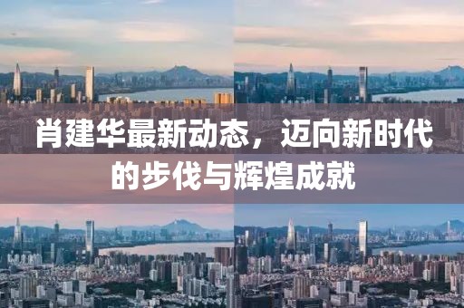 肖建华最新动态，迈向新时代的步伐与辉煌成就