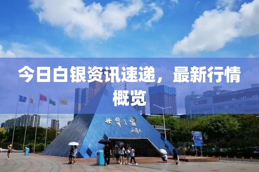 今日白银资讯速递，最新行情概览