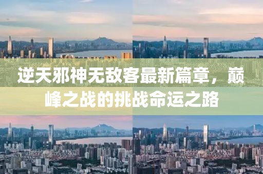 逆天邪神无敌客最新篇章，巅峰之战的挑战命运之路