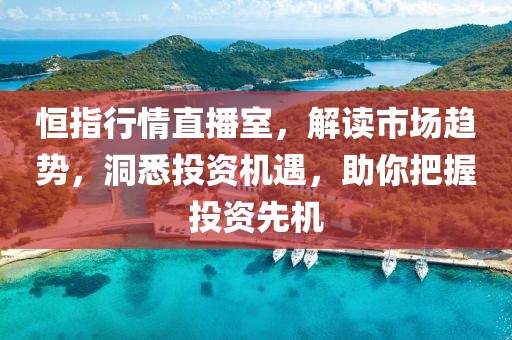 恒指行情直播室，解读市场趋势，洞悉投资机遇，助你把握投资先机