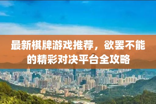 最新棋牌游戏推荐，欲罢不能的精彩对决平台全攻略