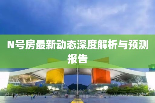 N号房最新动态深度解析与预测报告