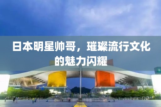 日本明星帅哥，璀璨流行文化的魅力闪耀