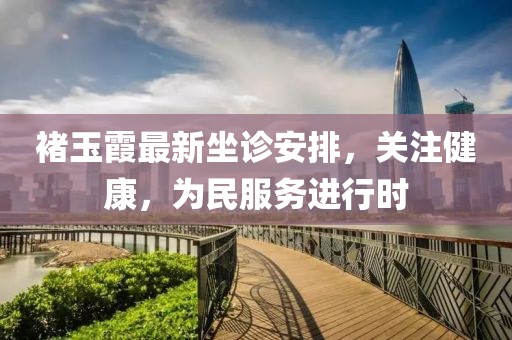 褚玉霞最新坐诊安排，关注健康，为民服务进行时