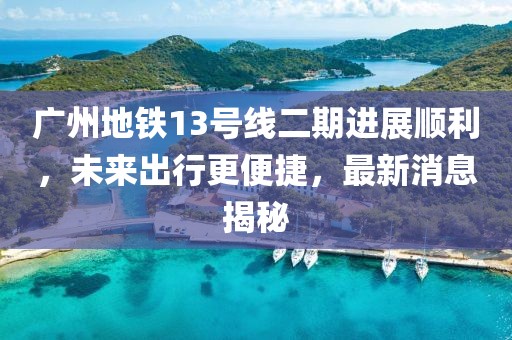广州地铁13号线二期进展顺利，未来出行更便捷，最新消息揭秘