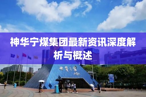 神华宁煤集团最新资讯深度解析与概述